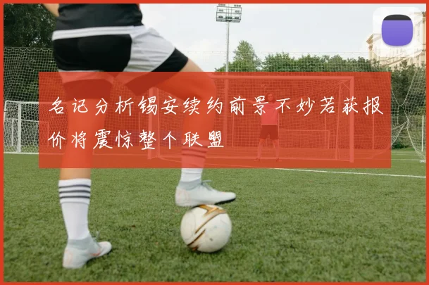 名记分析锡安续约前景不妙若获报价将震惊整个联盟