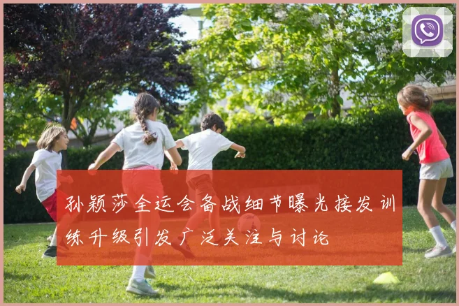 孙颖莎全运会备战细节曝光接发训练升级引发广泛关注与讨论
