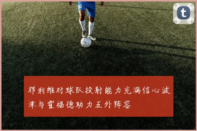 邓利维对球队投射能力充满信心波津与霍福德助力五外阵容