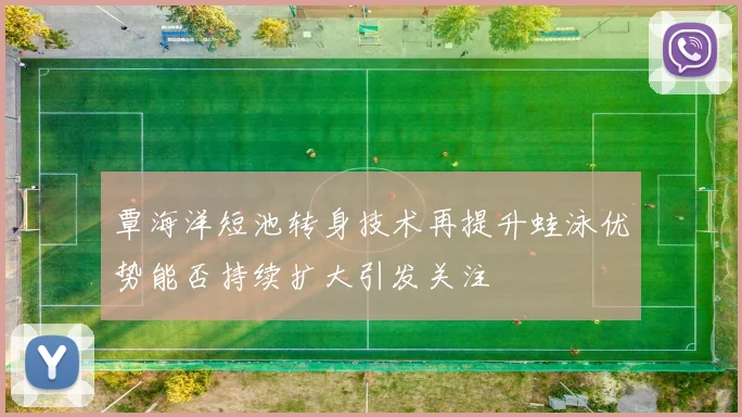 覃海洋短池转身技术再提升蛙泳优势能否持续扩大引发关注