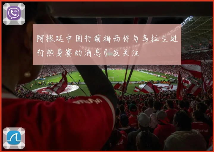 阿根廷中国行前梅西将与乌拉圭进行热身赛的消息引发关注