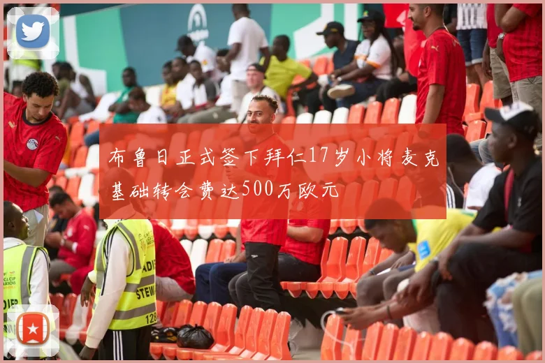 布鲁日正式签下拜仁17岁小将麦克基础转会费达500万欧元