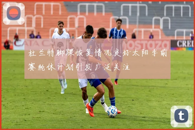 杜兰特脚踝恢复情况良好太阳季前赛轮休计划引发广泛关注