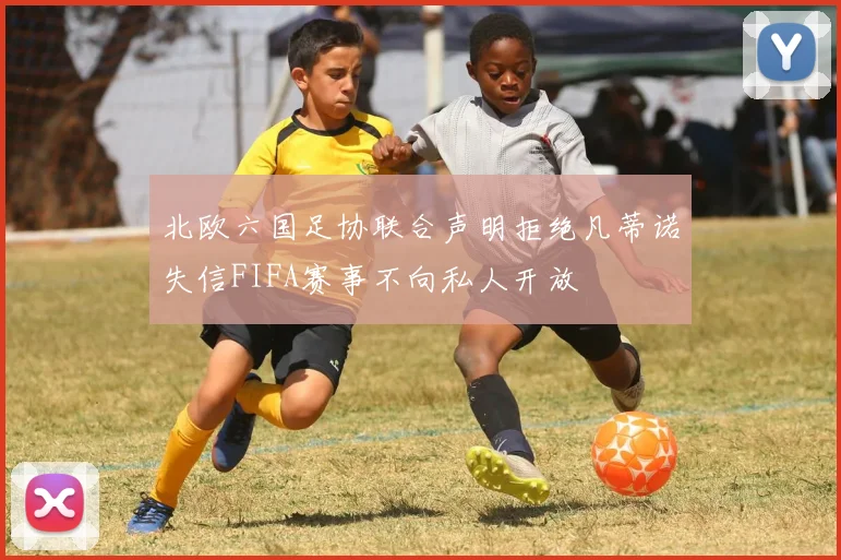 北欧六国足协联合声明拒绝凡蒂诺失信FIFA赛事不向私人开放