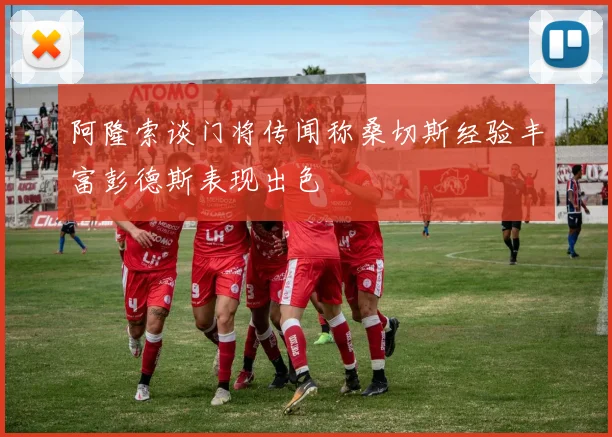 阿隆索谈门将传闻称桑切斯经验丰富彭德斯表现出色