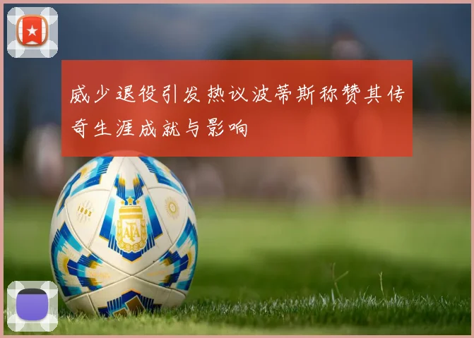 威少退役引发热议波蒂斯称赞其传奇生涯成就与影响