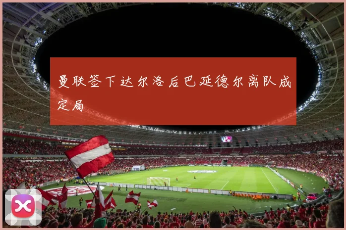 曼联签下达尔洛后巴延德尔离队成定局