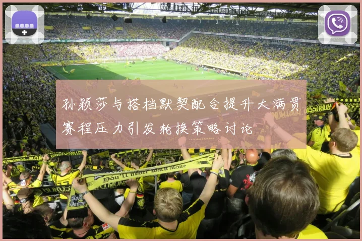 孙颖莎与搭档默契配合提升大满贯赛程压力引发轮换策略讨论